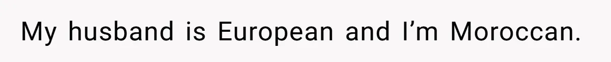 My husband is European and I’m Moroccan.