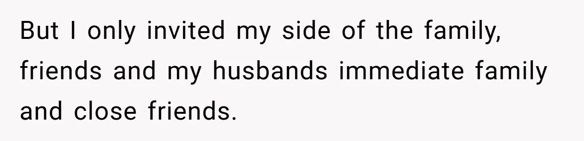 But I only invited my side of the family, friends and my husbands immediate family and close friends.