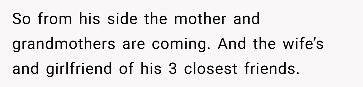 So from his side the mother and grandmothers are coming. And the wife’s and girlfriend of his 3 closest friends.