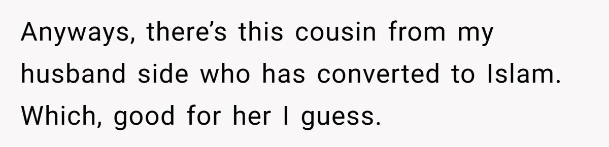 Anyways, there’s this cousin from my husband side who has converted to Islam. Which, good for her I guess.