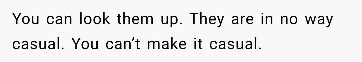 You can look them up. They are in no way casual. You can’t make it casual.