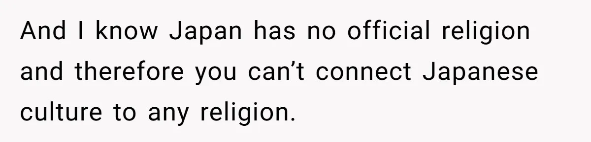 And I know Japan has no official religion and therefore you can’t connect Japanese culture to any religion.