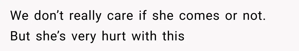 We don’t really care if she comes or not. But she’s very hurt with this