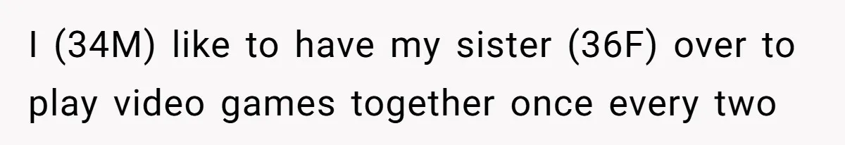 I (34M) like to have my sister (36F) over to play video games together once every two