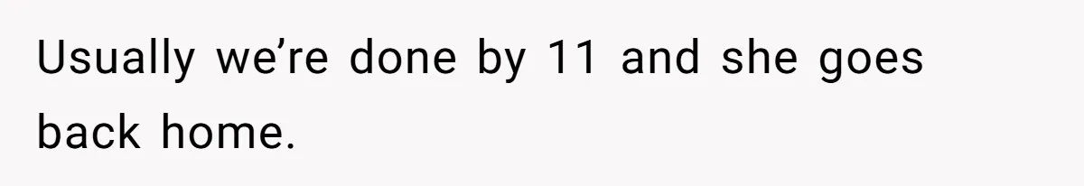 Usually we’re done by 11 and she goes back home.