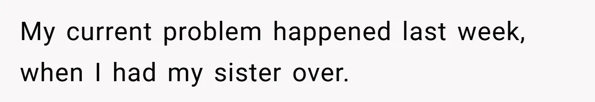 My current problem happened last week, when I had my sister over.