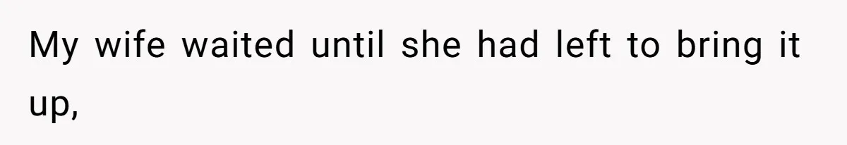 My wife waited until she had left to bring it up,