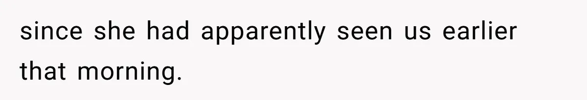 since she had apparently seen us earlier that morning.