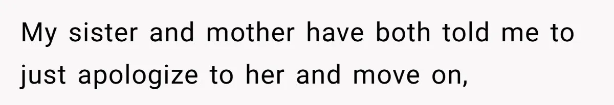 My sister and mother have both told me to just apologize to her and move on,
