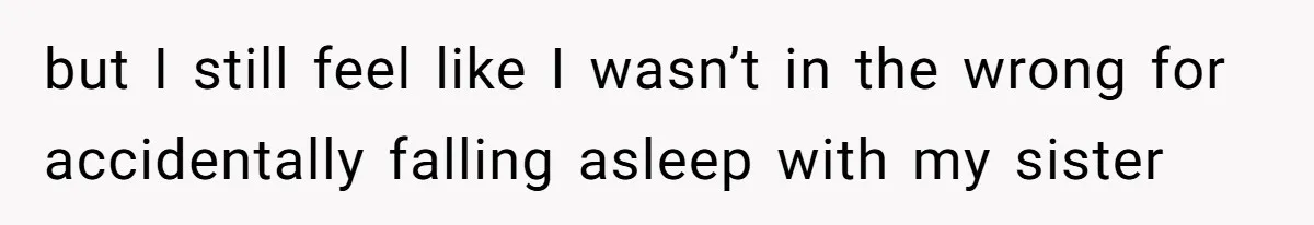 but I still feel like I wasn’t in the wrong for accidentally falling asleep with my sister