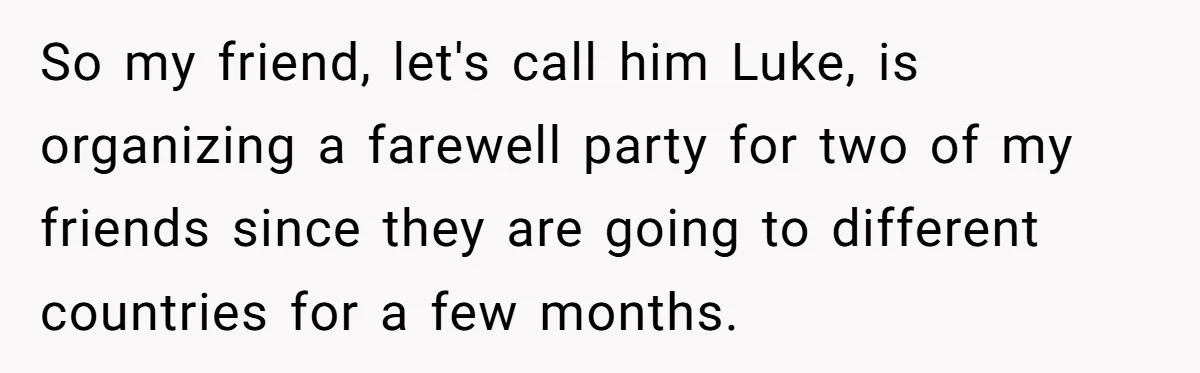 So my friend, let's call him Luke, is organizing a farewell party for two of my friends since they are going to different countries for a few months.