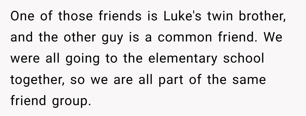 One of those friends is Luke's twin brother, and the other guy is a common friend. We were all going to the elementary school together, so we are all part...
