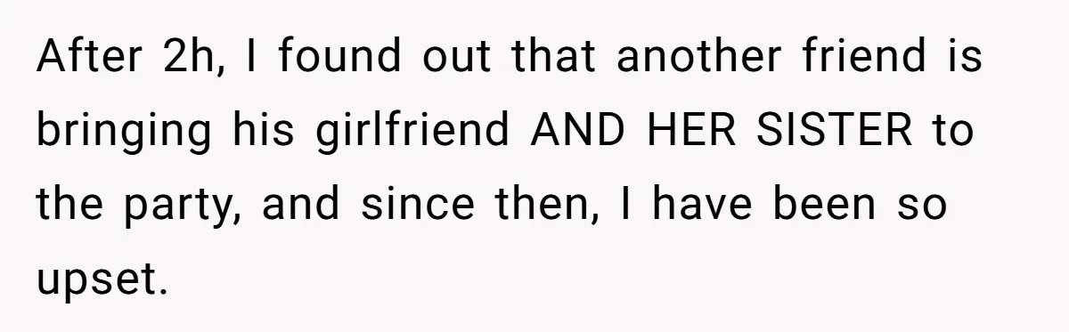After 2h, I found out that another friend is bringing his girlfriend AND HER SISTER to the party, and since then, I have been so upset.