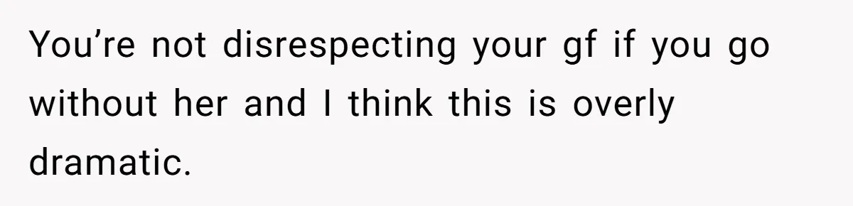 You’re not disrespecting your gf if you go without her and I think this is overly dramatic.