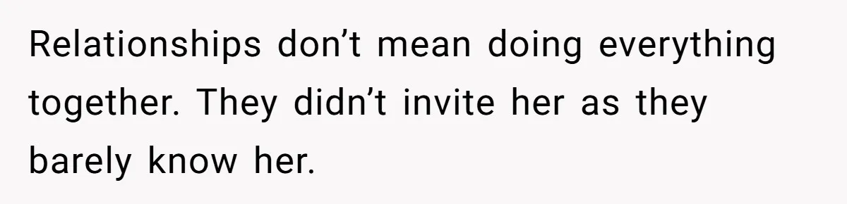 Relationships don’t mean doing everything together. They didn’t invite her as they barely know her.