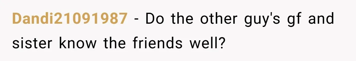 Dandi21091987 − Do the other guy's gf and sister know the friends well?