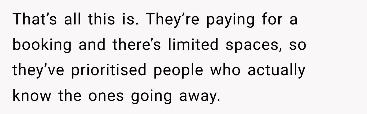 That’s all this is. They’re paying for a booking and there’s limited spaces, so they’ve prioritised people who actually know the ones going away.