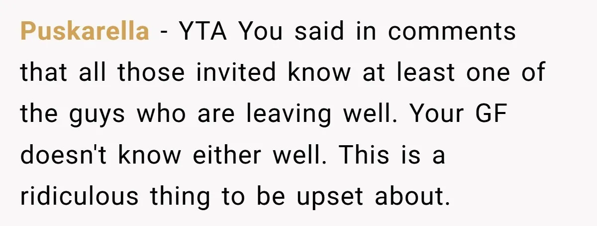 Puskarella − YTA You said in comments that all those invited know at least one of the guys who are leaving well. Your GF doesn't know either well. This is...