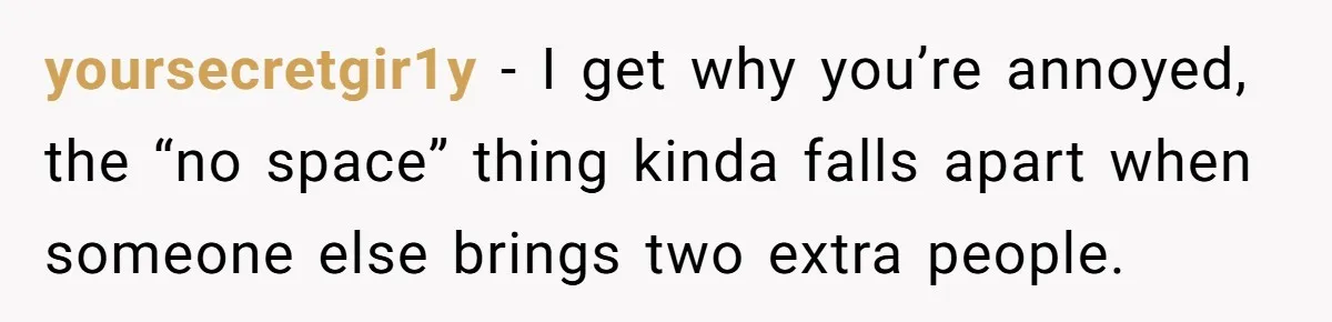 yoursecretgir1y − I get why you’re annoyed, the “no space” thing kinda falls apart when someone else brings two extra people.
