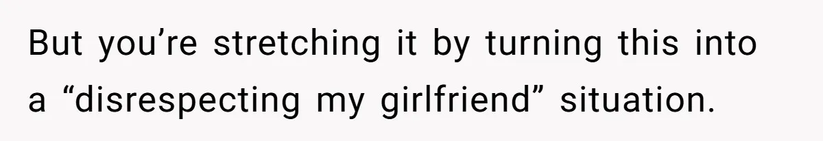 But you’re stretching it by turning this into a “disrespecting my girlfriend” situation.