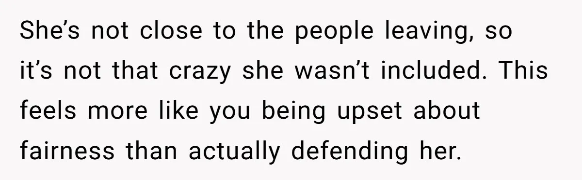 She’s not close to the people leaving, so it’s not that crazy she wasn’t included. This feels more like you being upset about fairness than actually defending her.