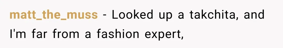 matt_the_muss − Looked up a takchita, and I'm far from a fashion expert,