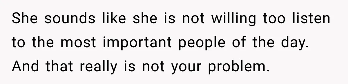 She sounds like she is not willing too listen to the most important people of the day. And that really is not your problem.
