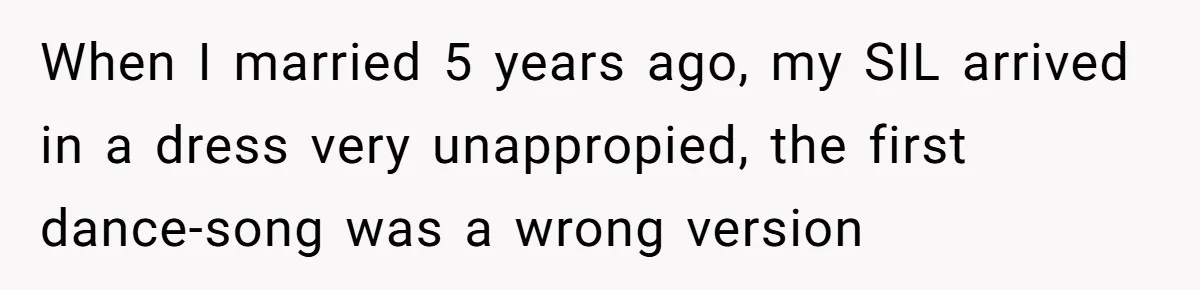 When I married 5 years ago, my SIL arrived in a dress very unappropied, the first dance-song was a wrong version