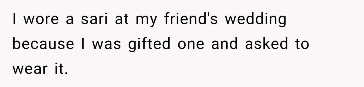 I wore a sari at my friend's wedding because I was gifted one and asked to wear it.