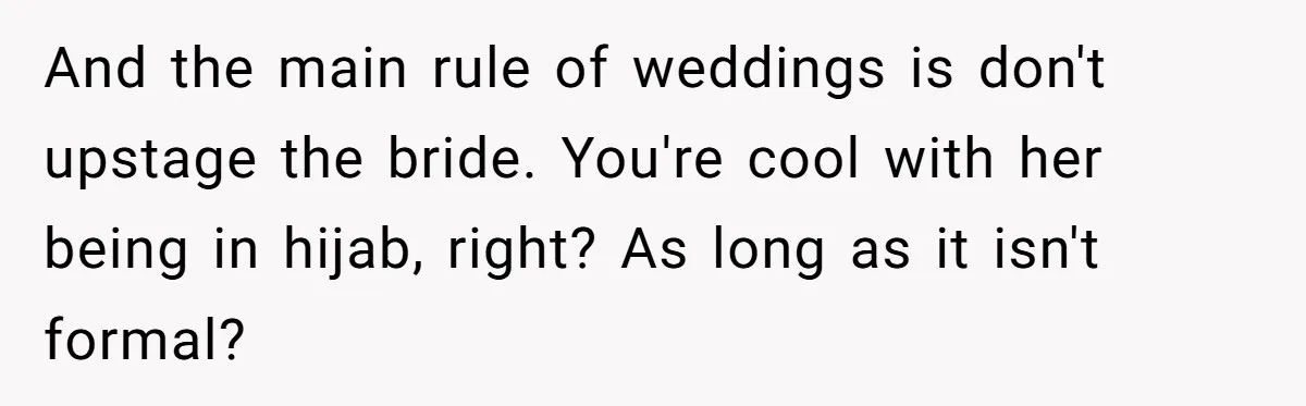 And the main rule of weddings is don't upstage the bride. You're cool with her being in hijab, right? As long as it isn't formal?