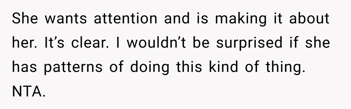 She wants attention and is making it about her. It’s clear. I wouldn’t be surprised if she has patterns of doing this kind of thing. NTA.