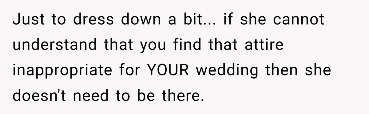 Just to dress down a bit... if she cannot understand that you find that attire inappropriate for YOUR wedding then she doesn't need to be there.