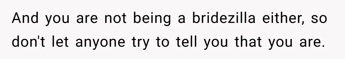 And you are not being a bridezilla either, so don't let anyone try to tell you that you are.