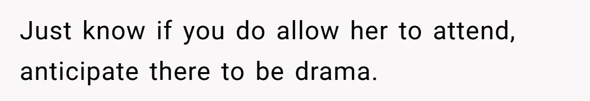 Just know if you do allow her to attend, anticipate there to be drama.