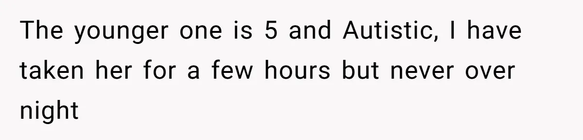 The younger one is 5 and Autistic, I have taken her for a few hours but never over night