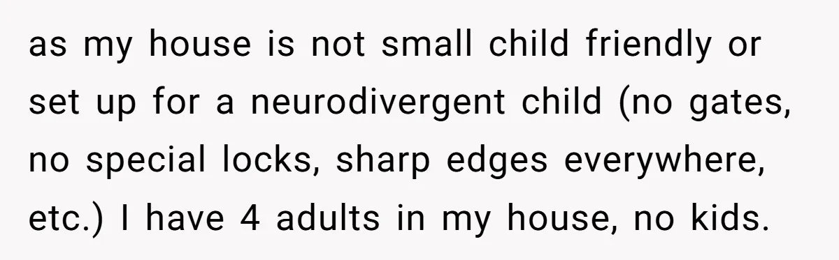 as my house is not small child friendly or set up for a neurodivergent child (no gates, no special locks, sharp edges everywhere, etc.) I have 4 adults in my...