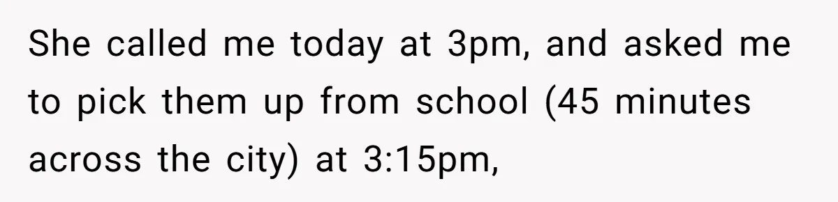 She called me today at 3pm, and asked me to pick them up from school (45 minutes across the city) at 3:15pm,