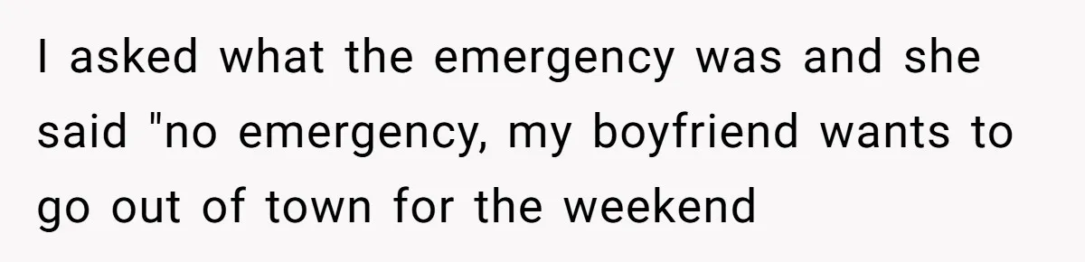 I asked what the emergency was and she said "no emergency, my boyfriend wants to go out of town for the weekend