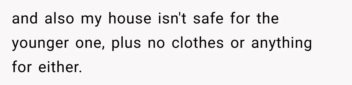 and also my house isn't safe for the younger one, plus no clothes or anything for either.