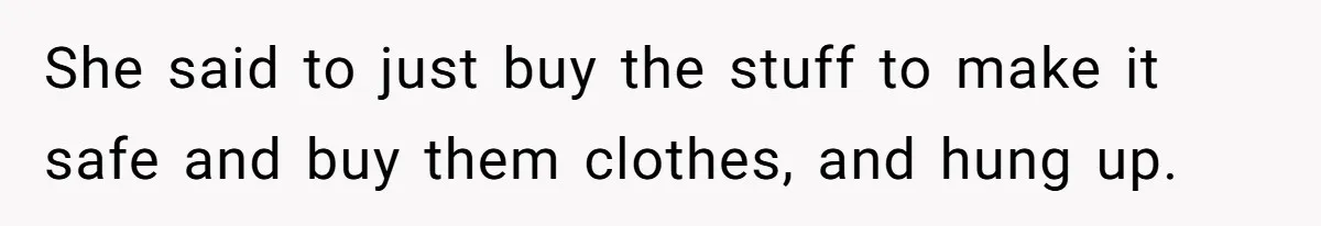 She said to just buy the stuff to make it safe and buy them clothes, and hung up.