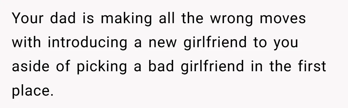 Your dad is making all the wrong moves with introducing a new girlfriend to you aside of picking a bad girlfriend in the first place.