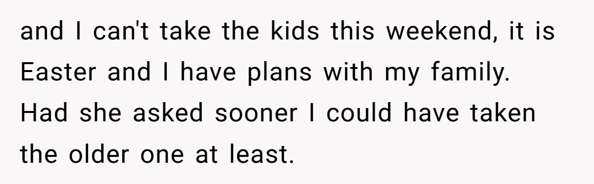 and I can't take the kids this weekend, it is Easter and I have plans with my family. Had she asked sooner I could have taken the older one at...