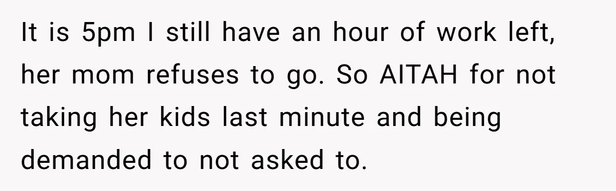 It is 5pm I still have an hour of work left, her mom refuses to go. So AITAH for not taking her kids last minute and being demanded to not...