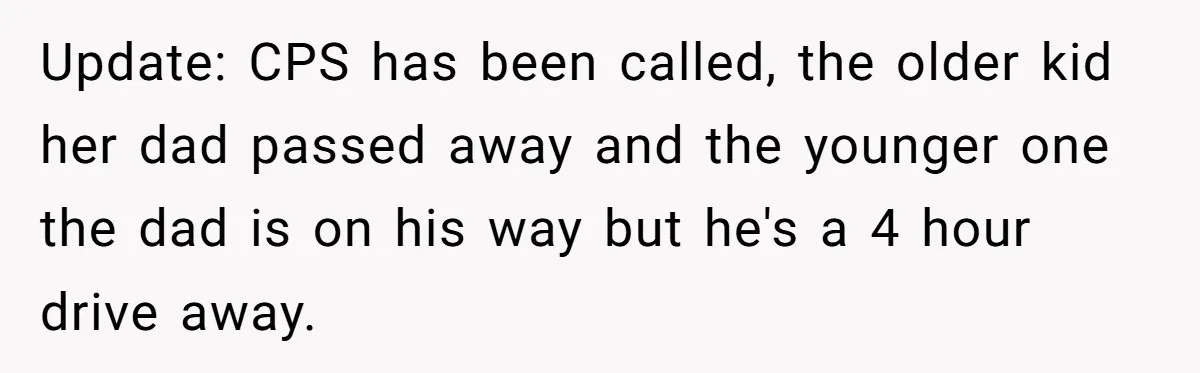 Update: CPS has been called, the older kid her dad passed away and the younger one the dad is on his way but he's a 4 hour drive away.