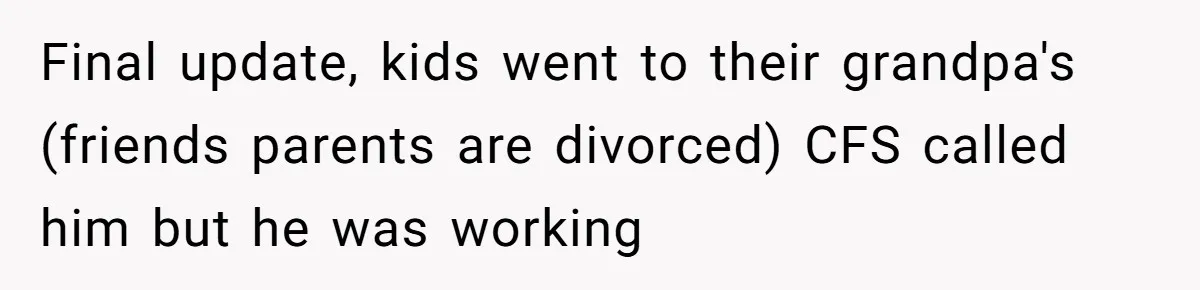 Final update, kids went to their grandpa's (friends parents are divorced) CFS called him but he was working