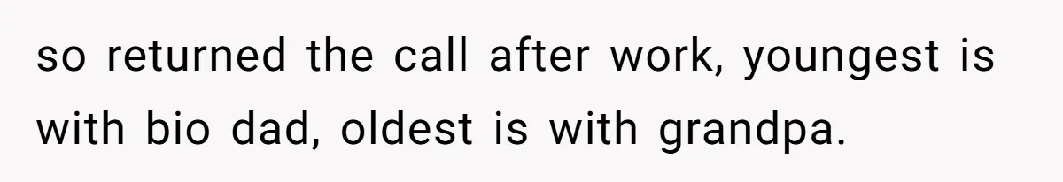 so returned the call after work, youngest is with bio dad, oldest is with grandpa.
