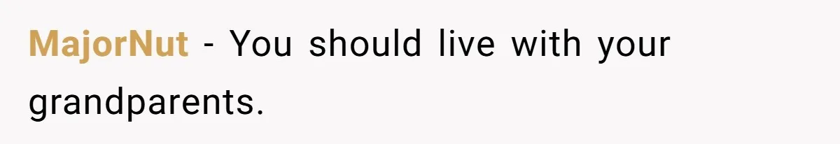 MajorNut − You should live with your grandparents.