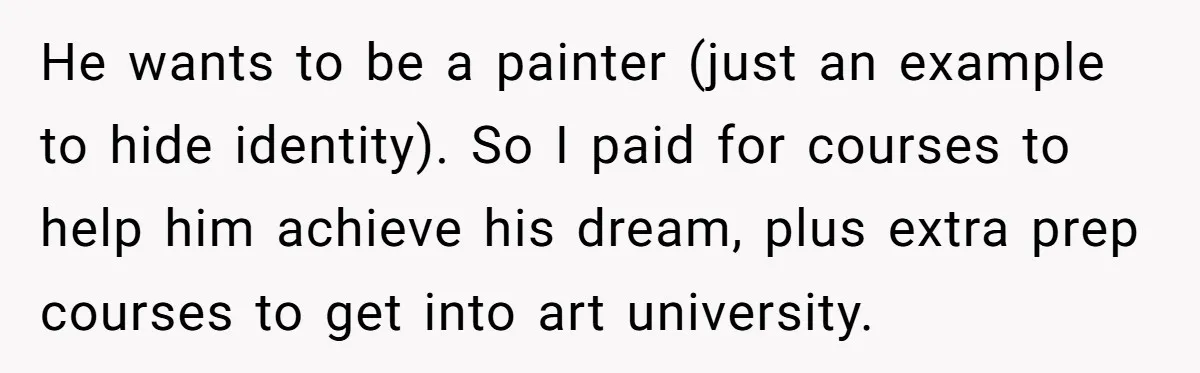 He wants to be a painter (just an example to hide identity). So I paid for courses to help him achieve his dream, plus extra prep courses to get into...