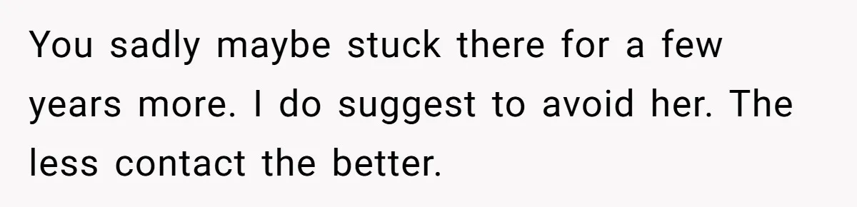You sadly maybe stuck there for a few years more. I do suggest to avoid her. The less contact the better.