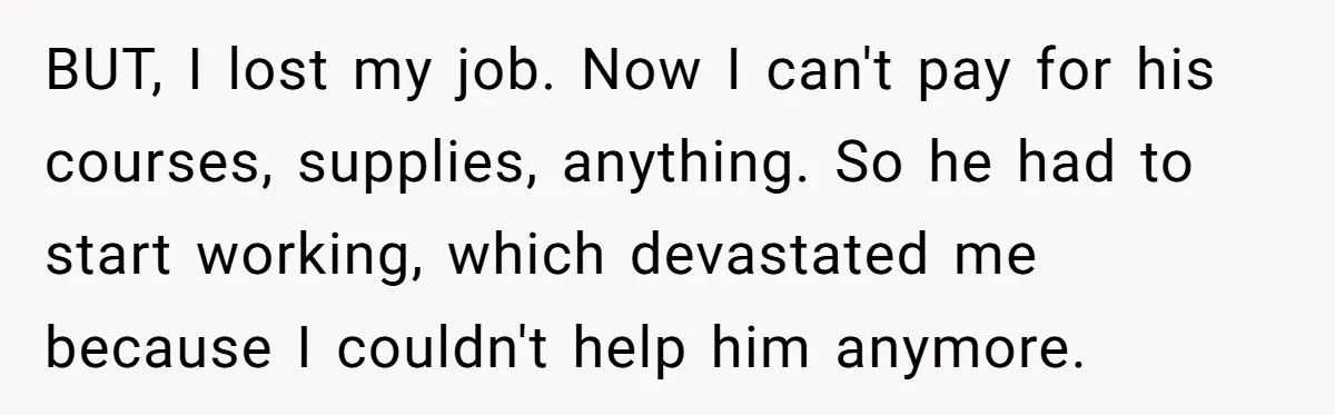 BUT, I lost my job. Now I can't pay for his courses, supplies, anything. So he had to start working, which devastated me because I couldn't help him anymore.